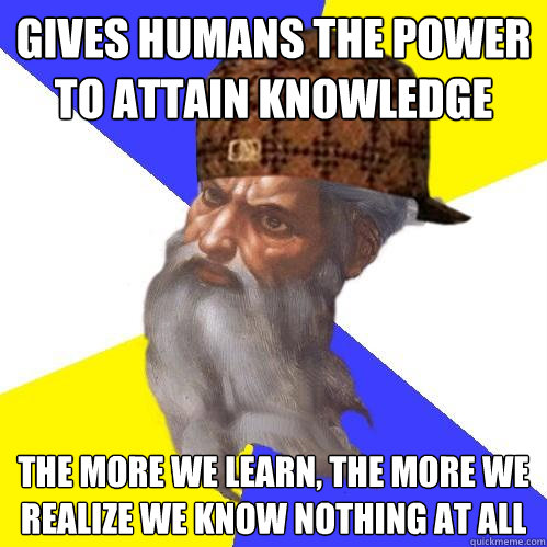 Gives humans the power to attain knowledge The more we learn, the more we realize we know nothing at all - Gives humans the power to attain knowledge The more we learn, the more we realize we know nothing at all  Scumbag Advice God