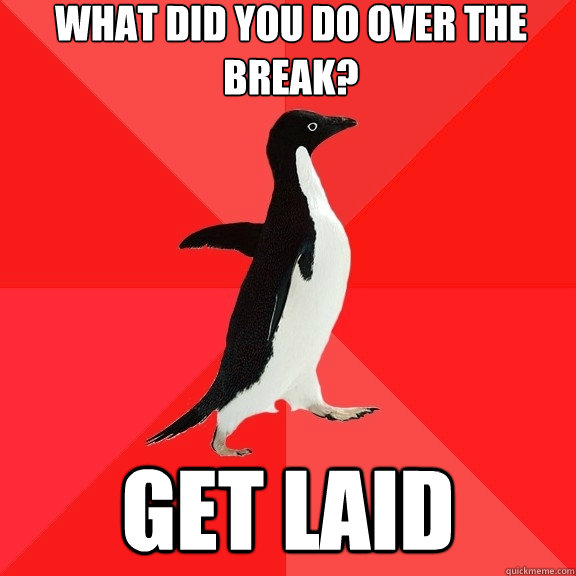 What did you do over the break? get laid  Socially Awesome Penguin