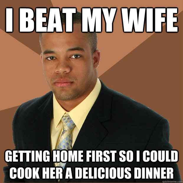 I beat my wife getting home first so i could cook her a delicious dinner  Successful Black Man