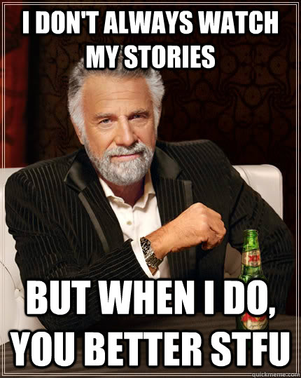 I don't always watch my stories but when I do, you better stfu  The Most Interesting Man In The World