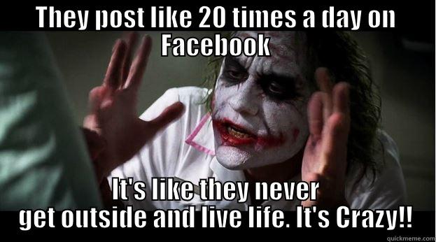 THEY POST LIKE 20 TIMES A DAY ON FACEBOOK IT'S LIKE THEY NEVER GET OUTSIDE AND LIVE LIFE. IT'S CRAZY!! Joker Mind Loss