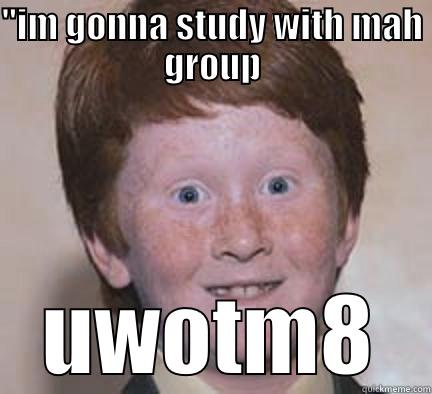 ''IM GONNA STUDY WITH MAH GROUP UWOTM8 Over Confident Ginger