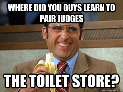 where did you guys learn to pair judges the toilet store?  Brick Tamland