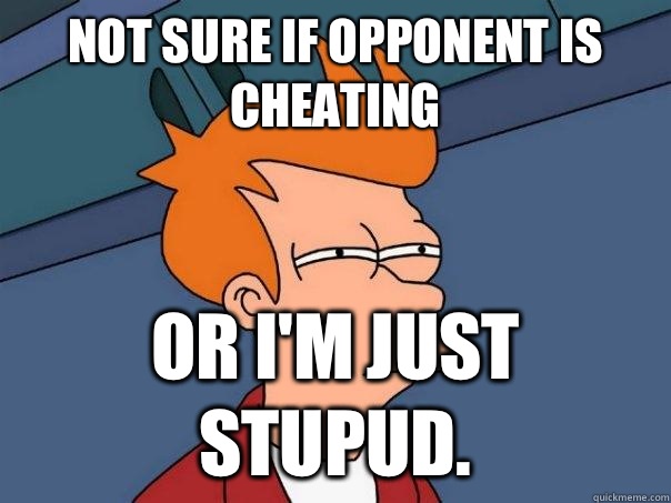 Not sure if opponent is cheating  Or I'm just stupud.  Futurama Fry