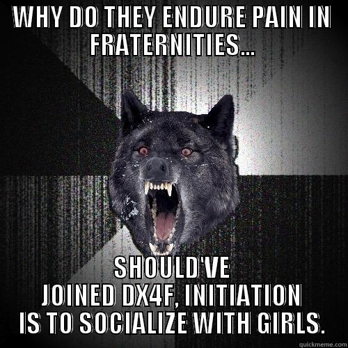 WHY DO THEY ENDURE PAIN IN FRATERNITIES... SHOULD'VE JOINED DX4F, INITIATION IS TO SOCIALIZE WITH GIRLS. Insanity Wolf