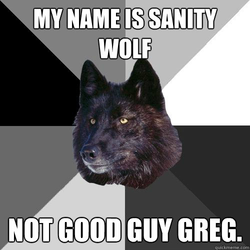 my name is sanity wolf not good guy greg.  Sanity Wolf