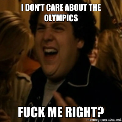 I don't care about the Olympics  fuck me right