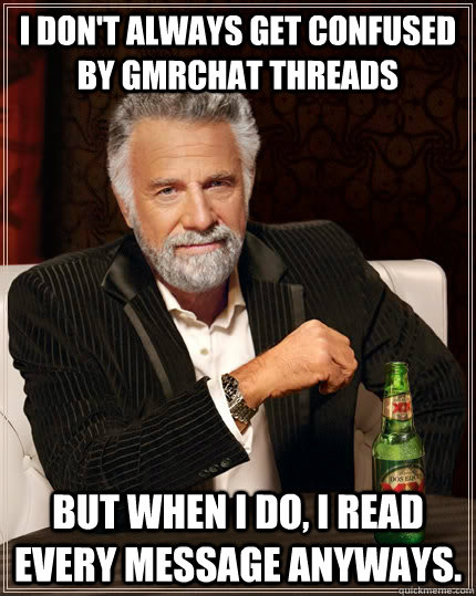 I don't always get confused by gmrchat threads but when I do, I read every message anyways.  The Most Interesting Man In The World