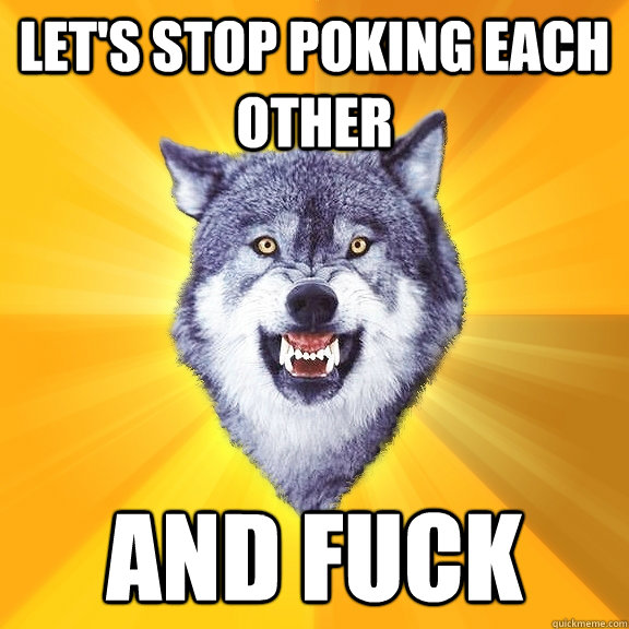 Let's stop poking each other and fuck  Courage Wolf