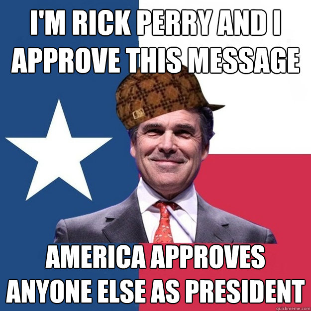 I'm rick Perry and i approve this message America Approves anyone else as president - I'm rick Perry and i approve this message America Approves anyone else as president  Scumbag Rick Perry