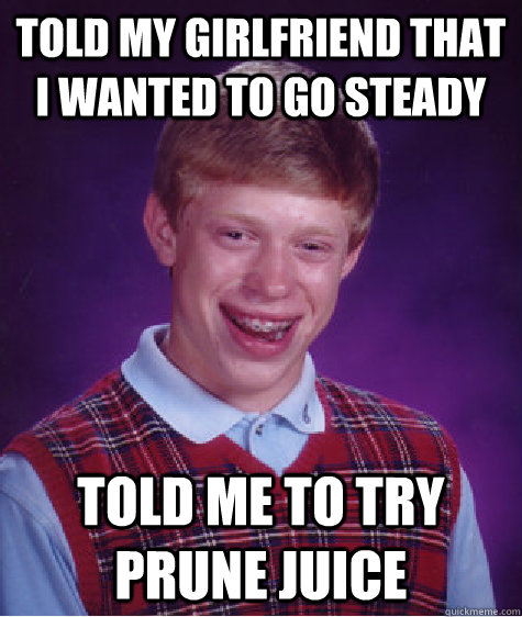 told my girlfriend that i wanted to go steady told me to try prune juice - told my girlfriend that i wanted to go steady told me to try prune juice  Bad Luck Brian