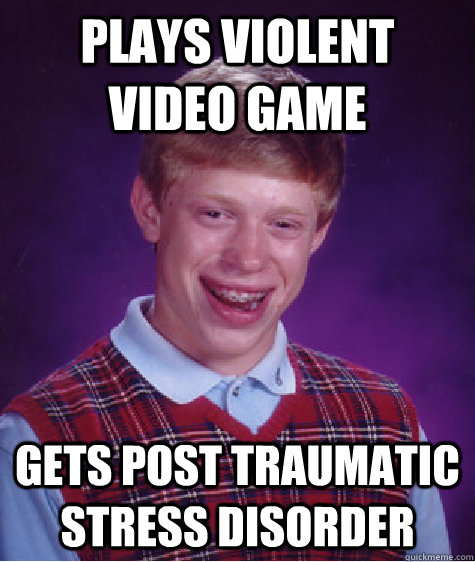 Plays violent video game Gets Post Traumatic Stress Disorder - Plays violent video game Gets Post Traumatic Stress Disorder  Bad Luck Brian