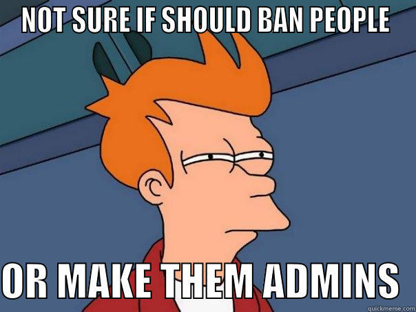 NOT SURE IF SHOULD BAN PEOPLE  OR MAKE THEM ADMINS  Futurama Fry