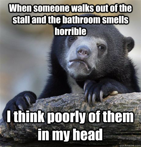 When someone walks out of the stall and the bathroom smells horrible I think poorly of them in my head  Confession Bear