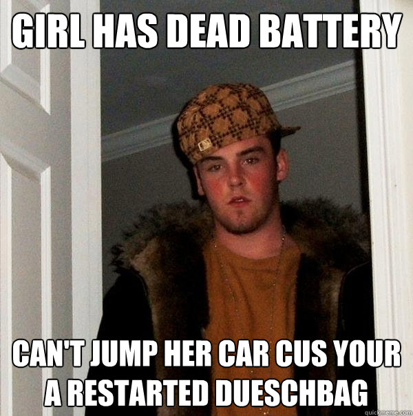 girl has dead battery can't jump her car cus your a restarted dueschbag  Scumbag Steve