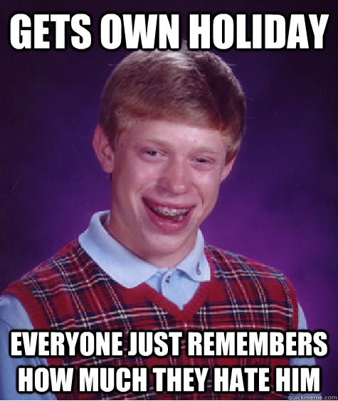 Gets own holiday everyone just remembers how much they hate him  Bad Luck Brian