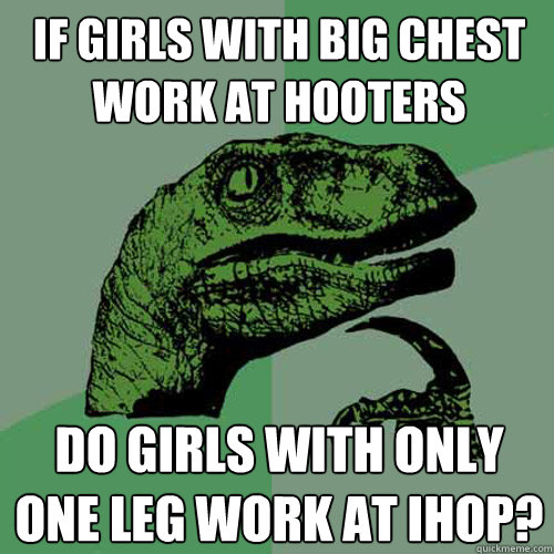 if girls with big chest work at hooters do girls with only one leg work at ihop?  Philosoraptor