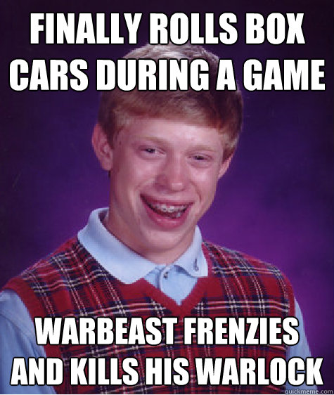 finally rolls box cars during a game warbeast frenzies and kills his warlock  Bad Luck Brian