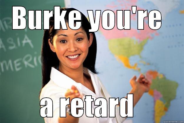 you are a retard - BURKE YOU'RE  A RETARD  Unhelpful High School Teacher