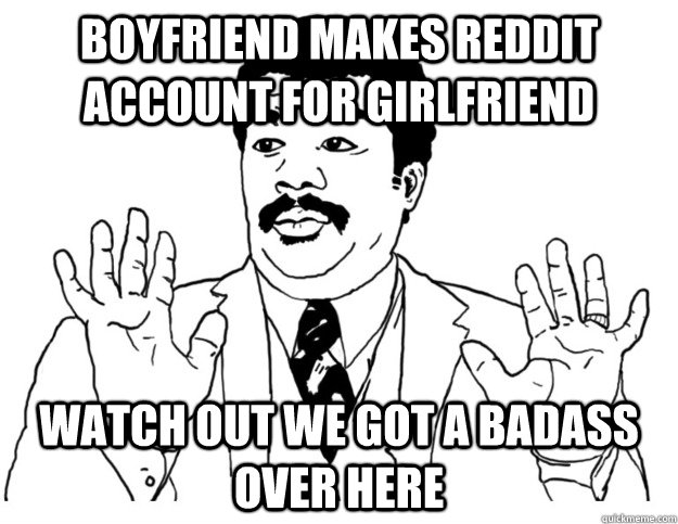 Boyfriend makes Reddit account for girlfriend Watch out we got a badass over here - Boyfriend makes Reddit account for girlfriend Watch out we got a badass over here  Watch out we got a badass over here