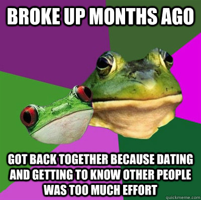 broke up months ago got back together because dating and getting to know other people was too much effort  Foul Frog Couple