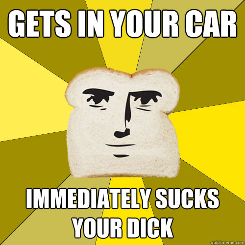 gets in your car immediately sucks your dick  Breadfriend