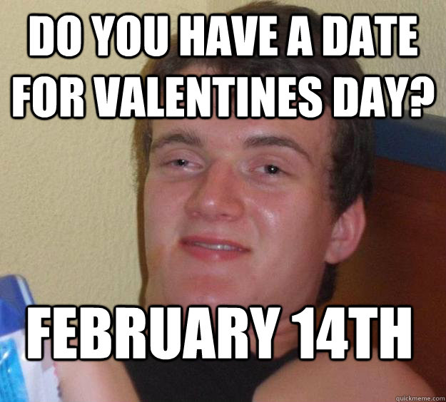 Do you have a date for valentines day? February 14th  10 Guy