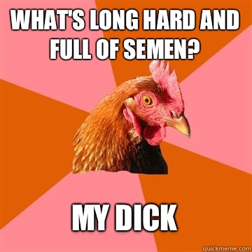 What's long hard and full of semen? My dick  Anti-Joke Chicken