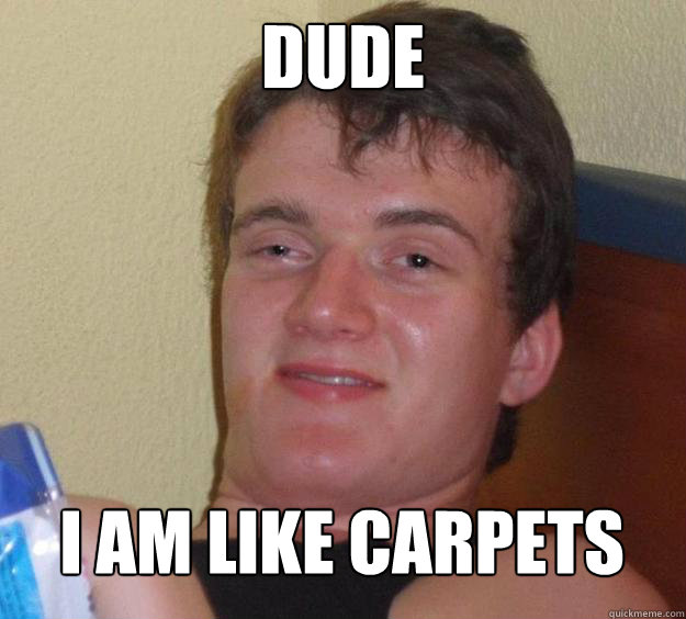 Dude I am like carpets right nwo - Dude I am like carpets right nwo  10 Guy