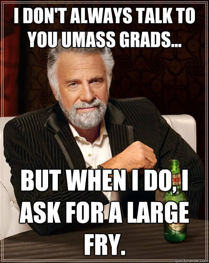 I don't always talk to you UMASS grads... but when I do, I ask for a large fry.  The Most Interesting Man In The World