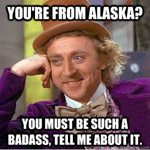 You're from Alaska? You must be such a badass, tell me about it. - You're from Alaska? You must be such a badass, tell me about it.  willy wonka
