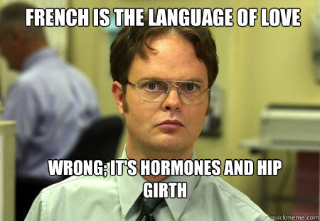 French is the language of Love Wrong; It's hormones and Hip Girth  Schrute