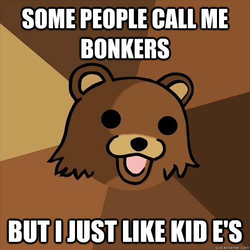 Some people call me bonkers but i just like kid E's  Pedobear