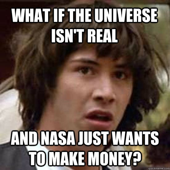 what if the universe isn't real and NASA just wants to make money? - what if the universe isn't real and NASA just wants to make money?  conspiracy keanu