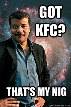 got kfc? that's my nig  Neil deGrasse Tyson