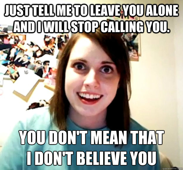 Just tell me to leave you alone and i will stop calling you. you don't mean that    
i don't believe you - Just tell me to leave you alone and i will stop calling you. you don't mean that    
i don't believe you  Overly Attached Girlfriend