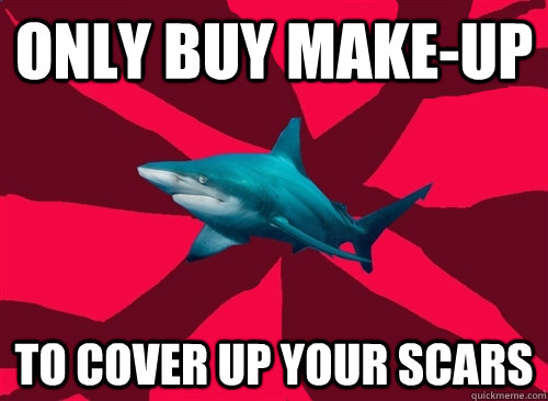 Only buy make-up To cover up your scars  Self-Injury Shark