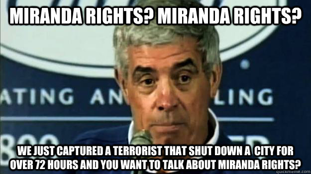 Miranda Rights? Miranda Rights? We just captured a terrorist that shut down a  city for over 72 hours and you want to talk about Miranda rights? - Miranda Rights? Miranda Rights? We just captured a terrorist that shut down a  city for over 72 hours and you want to talk about Miranda rights?  Miranda Rights