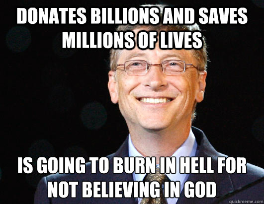 Donates Billions and Saves millions of lives Is going to burn in hell for not believing in god - Donates Billions and Saves millions of lives Is going to burn in hell for not believing in god  BILL GATES