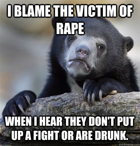 I blame the victim of rape  when I hear they don't put up a fight or are drunk. - I blame the victim of rape  when I hear they don't put up a fight or are drunk.  Confession Bear