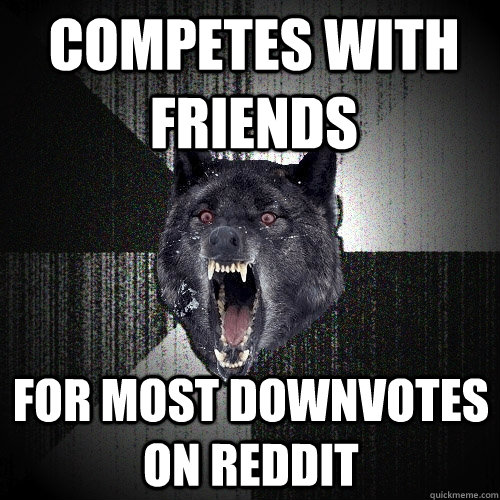 Competes with friends for most downvotes on reddit - Competes with friends for most downvotes on reddit  Insanity Wolf