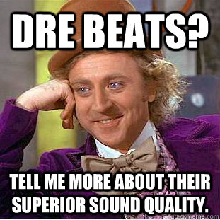 Dre Beats? Tell me more about their superior sound quality. - Dre Beats? Tell me more about their superior sound quality.  Creepy Wonka