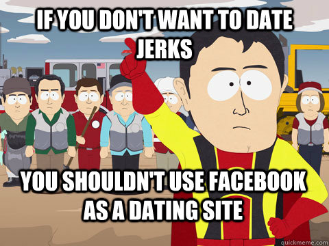 if you don't want to date jerks you shouldn't use facebook as a dating site  Captain Hindsight