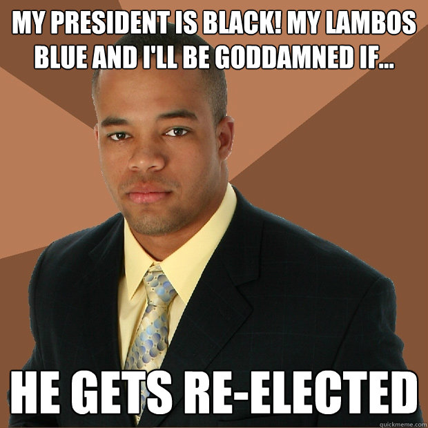 My president is black! my lambos blue and i'll be goddamned if... he gets re-elected - My president is black! my lambos blue and i'll be goddamned if... he gets re-elected  Successful Black Man