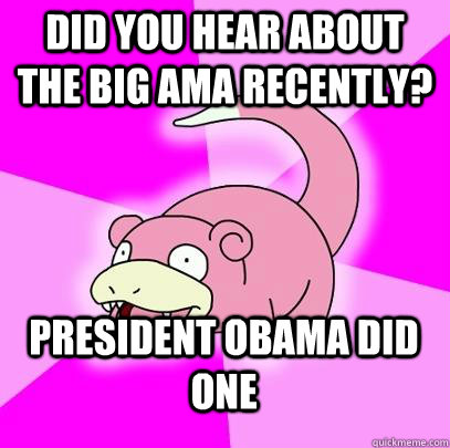 Did you hear about the big AMA recently? President Obama did one  Slowpoke