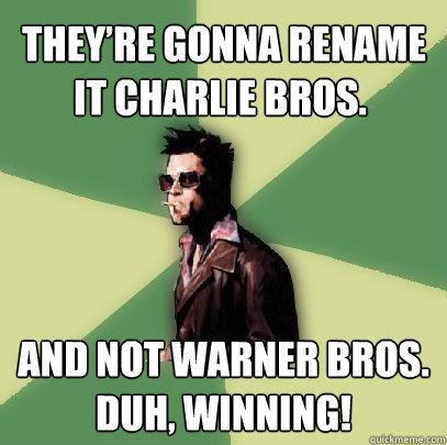  they’re gonna rename it Charlie Bros.  and not Warner Bros. Duh, winning!  Helpful Tyler Durden