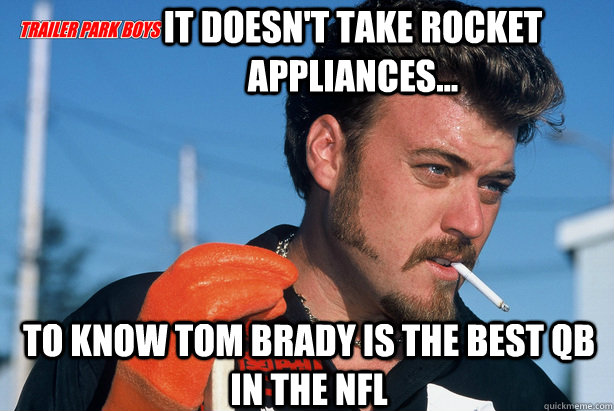 it doesn't take rocket appliances... to know tom brady is the best QB in the NFL  Ricky Trailer Park Boys