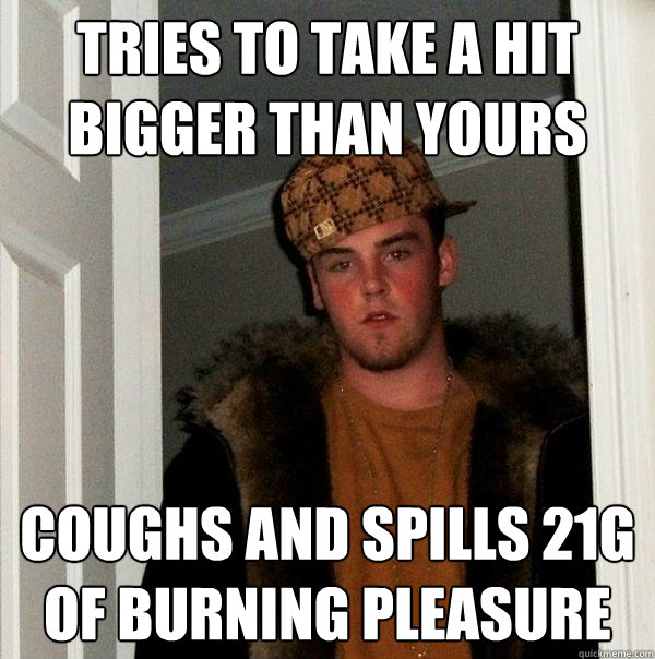 Tries to take a hit bigger than yours coughs and spills 21g of burning pleasure - Tries to take a hit bigger than yours coughs and spills 21g of burning pleasure  Scumbag Steve