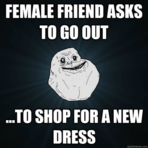 female friend asks to go out  ...To shop for a new dress   - female friend asks to go out  ...To shop for a new dress    Forever Alone