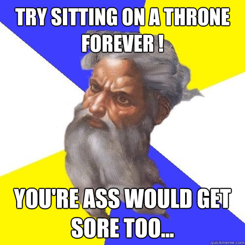 Try sitting on a throne FOREVER ! You're ass would get sore too...  Advice God